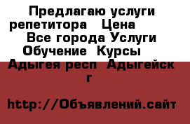 Предлагаю услуги репетитора › Цена ­ 1 000 - Все города Услуги » Обучение. Курсы   . Адыгея респ.,Адыгейск г.